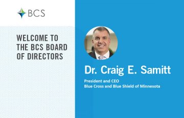 Welcome Dr. Craig E. Samitt, President and CEO of BCBS Minnesota, to BCS Board of Directors